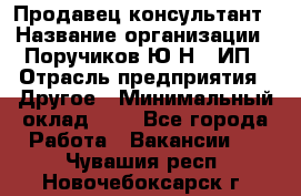 Продавец-консультант › Название организации ­ Поручиков Ю.Н., ИП › Отрасль предприятия ­ Другое › Минимальный оклад ­ 1 - Все города Работа » Вакансии   . Чувашия респ.,Новочебоксарск г.